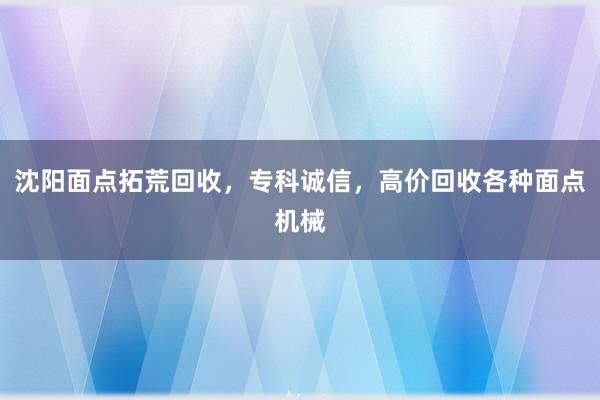 沈阳面点拓荒回收，专科诚信，高价回收各种面点机械
