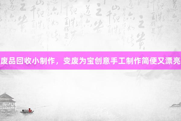 废品回收小制作，变废为宝创意手工制作简便又漂亮