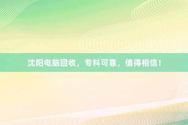 沈阳电脑回收，专科可靠，值得相信！