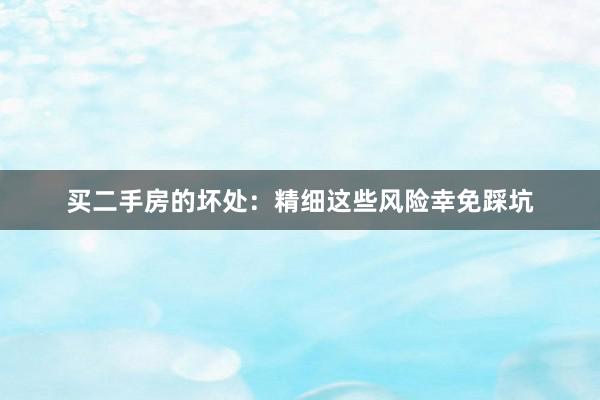 买二手房的坏处：精细这些风险幸免踩坑