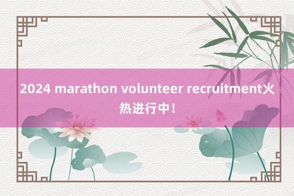 2024 marathon volunteer recruitment火热进行中！