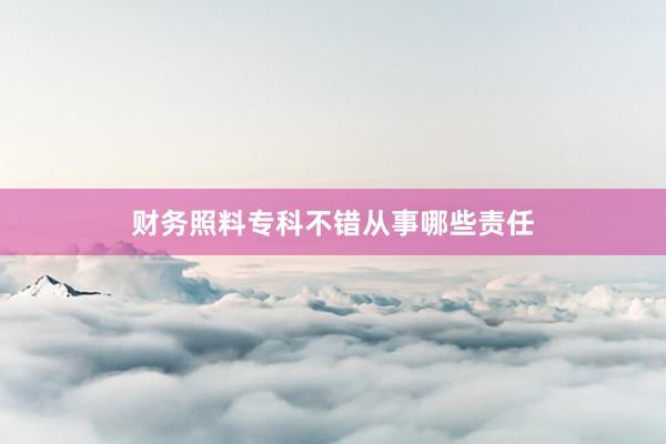 财务照料专科不错从事哪些责任
