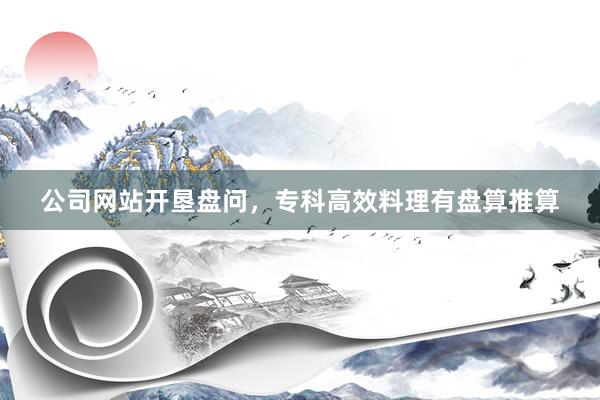 公司网站开垦盘问，专科高效料理有盘算推算