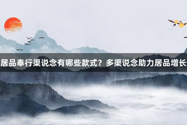 居品奉行渠说念有哪些款式？多渠说念助力居品增长