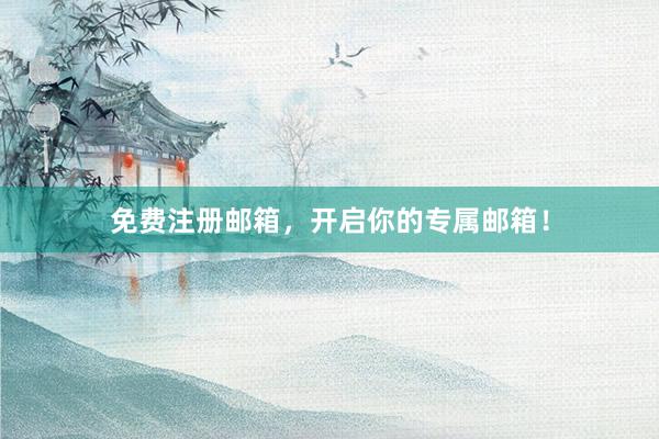 免费注册邮箱，开启你的专属邮箱！