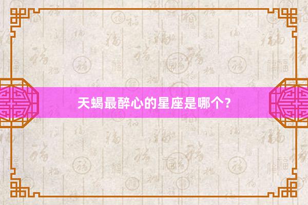 天蝎最醉心的星座是哪个？
