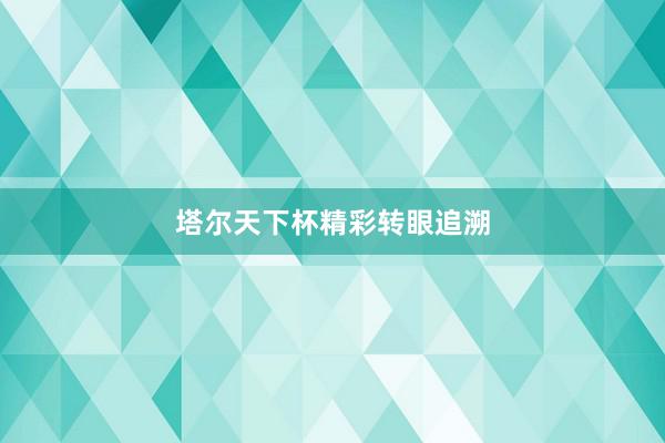 塔尔天下杯精彩转眼追溯